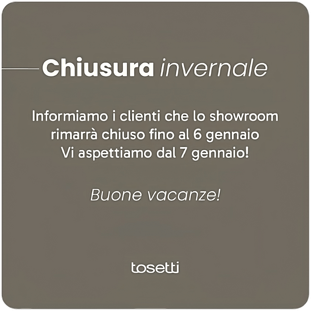 Tosetti popup chiusura invernale 2024-2025 - Informiamo i clienti che lo showroom rimarrà chiuso fino al 6 gennaio. Vi aspettiamo dal 7 Gennaio! Buone vacanze!